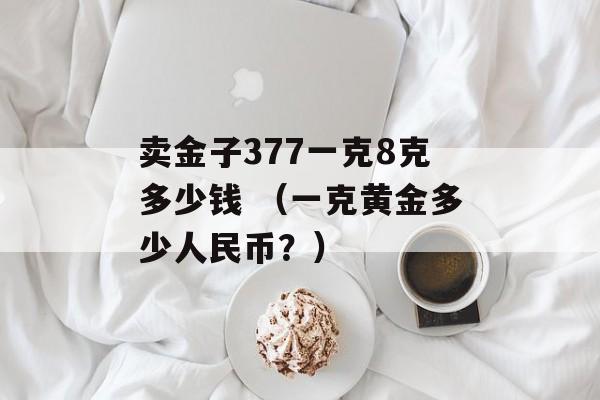 卖金子377一克8克多少钱 （一克黄金多少人民币？）