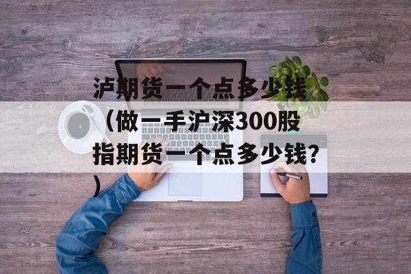 泸期货一个点多少钱 （做一手沪深300股指期货一个点多少钱？）