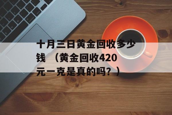 十月三日黄金回收多少钱 （黄金回收420元一克是真的吗？）