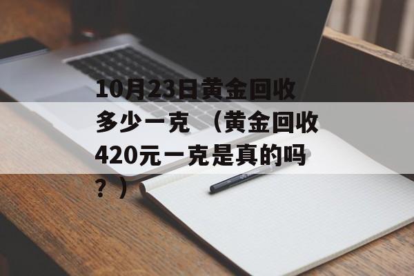 10月23日黄金回收多少一克 （黄金回收420元一克是真的吗？）