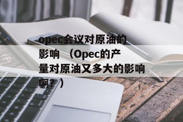 opec会议对原油的影响 （Opec的产量对原油又多大的影响啊？）