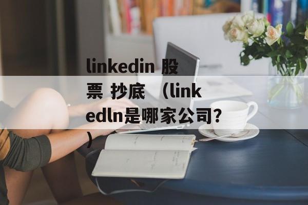 linkedin 股票 抄底 （linkedln是哪家公司？）