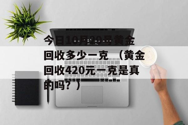 今日10月29号黄金回收多少一克 （黄金回收420元一克是真的吗？）