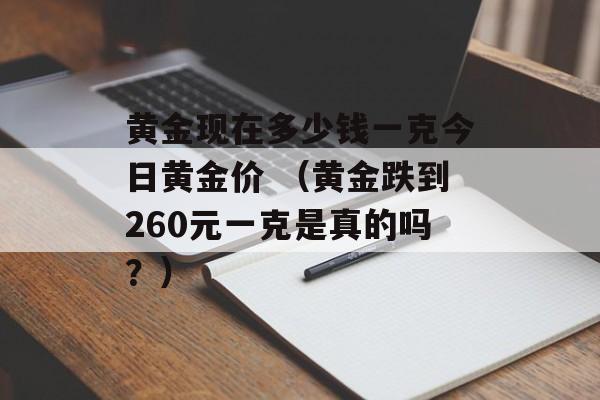 黄金现在多少钱一克今日黄金价 （黄金跌到260元一克是真的吗？）