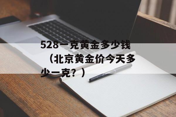 528一克黄金多少钱 （北京黄金价今天多少一克？）