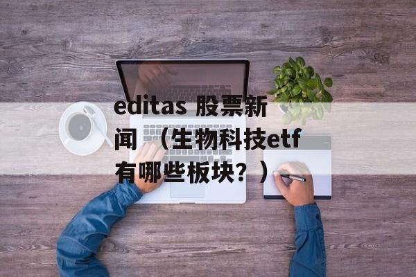 editas 股票新闻 （生物科技etf有哪些板块？）