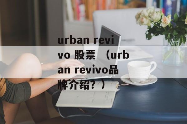 urban revivo 股票 （urban revivo品牌介绍？）