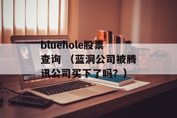 bluehole股票查询 （蓝洞公司被腾讯公司买下了吗？）