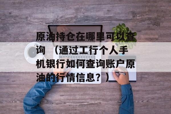 原油持仓在哪里可以查询 （通过工行个人手机银行如何查询账户原油的行情信息？）