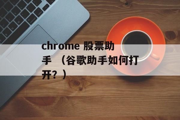 chrome 股票助手 （谷歌助手如何打开？）