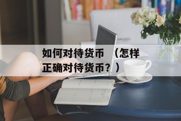 如何对待货币 （怎样正确对待货币？）