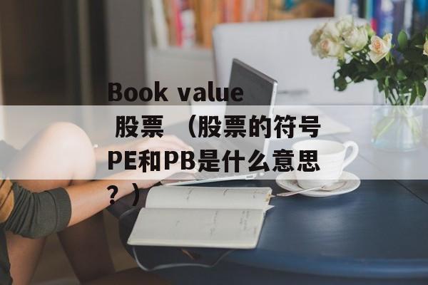 Book value 股票 （股票的符号PE和PB是什么意思？）