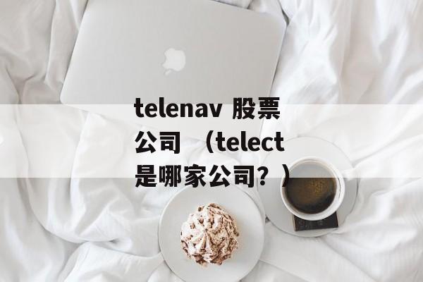 telenav 股票公司 （telect是哪家公司？）