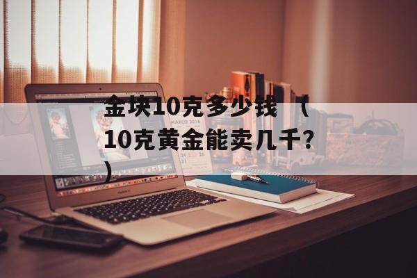 金块10克多少钱 （10克黄金能卖几千？）