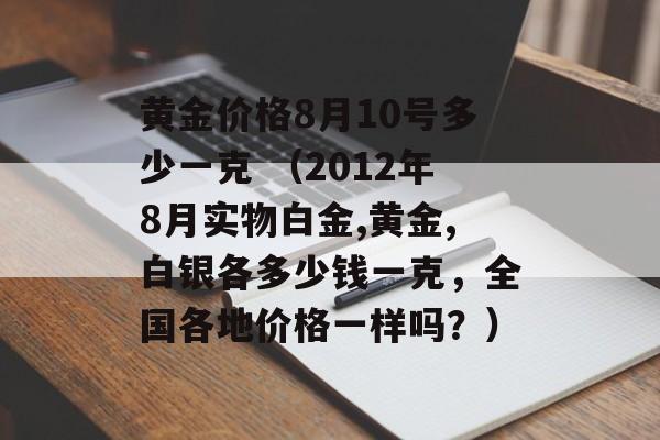 黄金价格8月10号多少一克 （2012年8月实物白金,黄金,白银各多少钱一克，全国各地价格一样吗？）