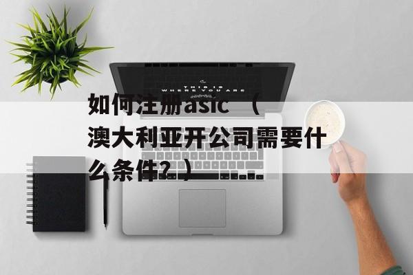 如何注册asic （澳大利亚开公司需要什么条件？）