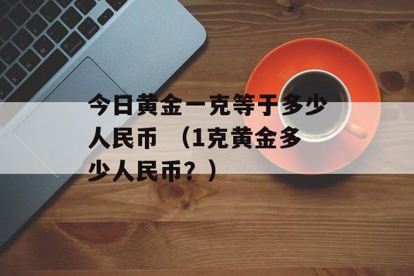 今日黄金一克等于多少人民币 （1克黄金多少人民币？）