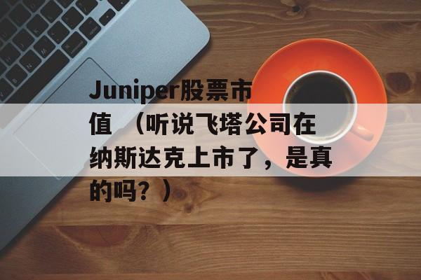 Juniper股票市值 （听说飞塔公司在纳斯达克上市了，是真的吗？）