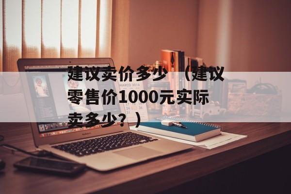 建议卖价多少 （建议零售价1000元实际卖多少？）