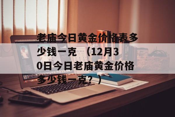 老庙今日黄金价格表多少钱一克 （12月30日今日老庙黄金价格多少钱一克？）