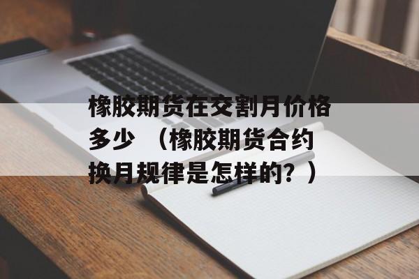 橡胶期货在交割月价格多少 （橡胶期货合约换月规律是怎样的？）