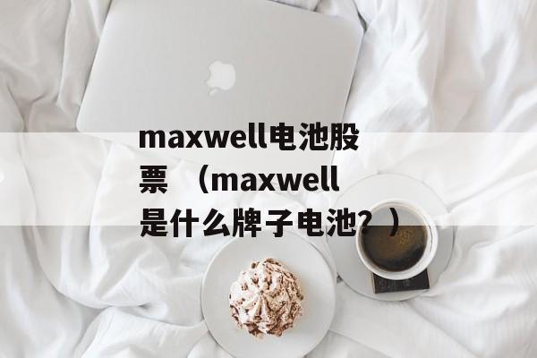 maxwell电池股票 （maxwell是什么牌子电池？）