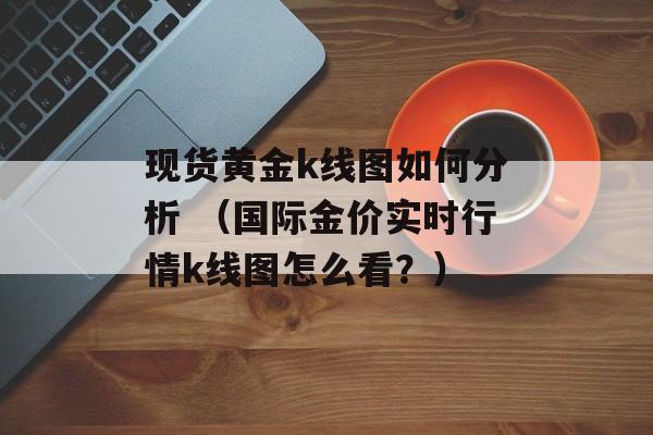 现货黄金k线图如何分析 （国际金价实时行情k线图怎么看？）