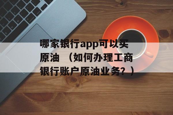 哪家银行app可以买原油 （如何办理工商银行账户原油业务？）