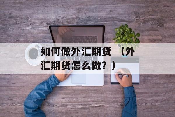 如何做外汇期货 （外汇期货怎么做？）