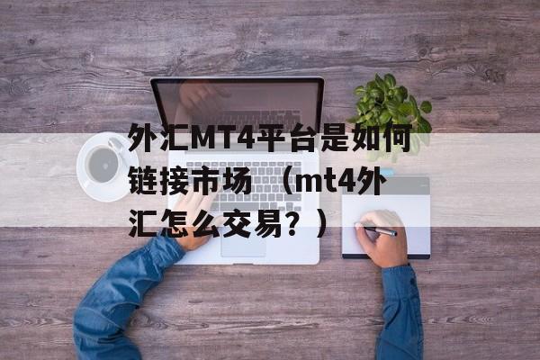 外汇MT4平台是如何链接市场 （mt4外汇怎么交易？）