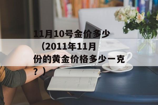 11月10号金价多少 （2011年11月份的黄金价格多少一克？）