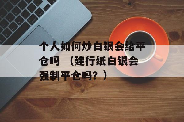 个人如何炒白银会给平仓吗 （建行纸白银会强制平仓吗？）