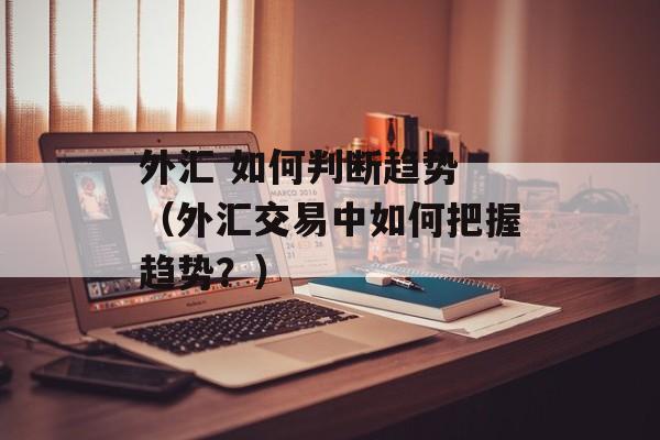 外汇 如何判断趋势 （外汇交易中如何把握趋势？）