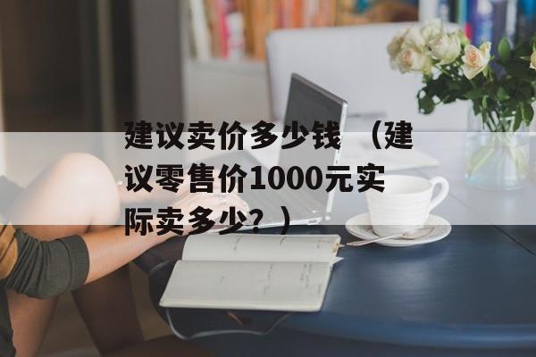 建议卖价多少钱 （建议零售价1000元实际卖多少？）