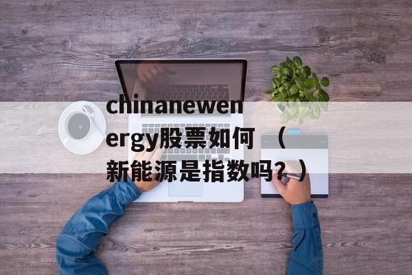 chinanewenergy股票如何 （新能源是指数吗？）