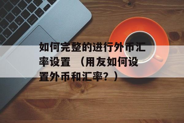 如何完整的进行外币汇率设置 （用友如何设置外币和汇率？）