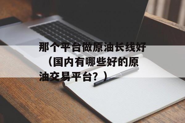 那个平台做原油长线好 （国内有哪些好的原油交易平台？）