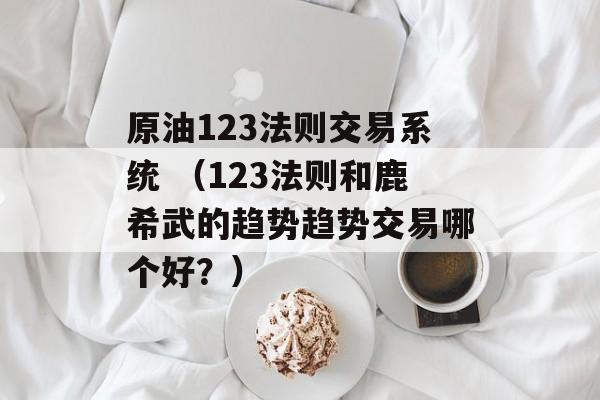 原油123法则交易系统 （123法则和鹿希武的趋势趋势交易哪个好？）