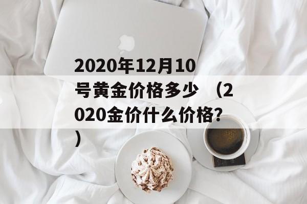 2020年12月10号黄金价格多少 （2020金价什么价格？）