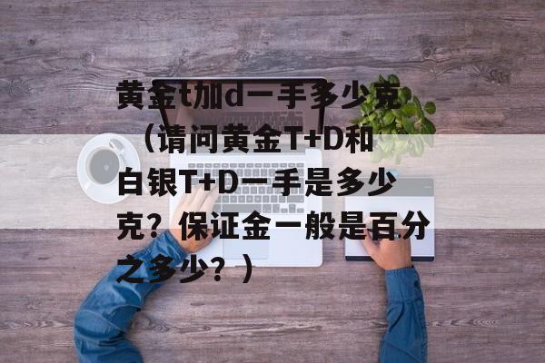 黄金t加d一手多少克 （请问黄金T+D和白银T+D一手是多少克？保证金一般是百分之多少？）