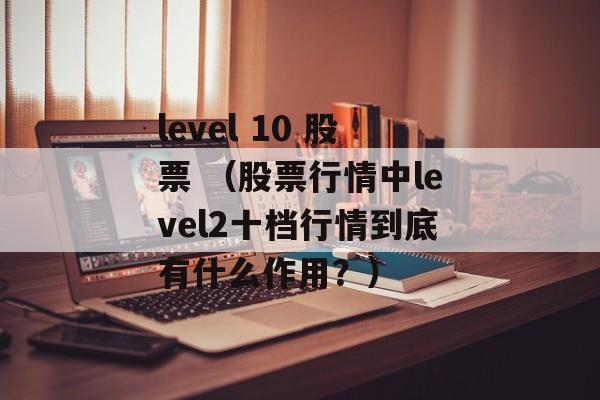 level 10 股票 （股票行情中level2十档行情到底有什么作用？）