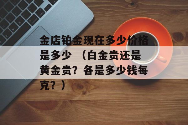 金店铂金现在多少价格是多少 （白金贵还是黄金贵？各是多少钱每克？）