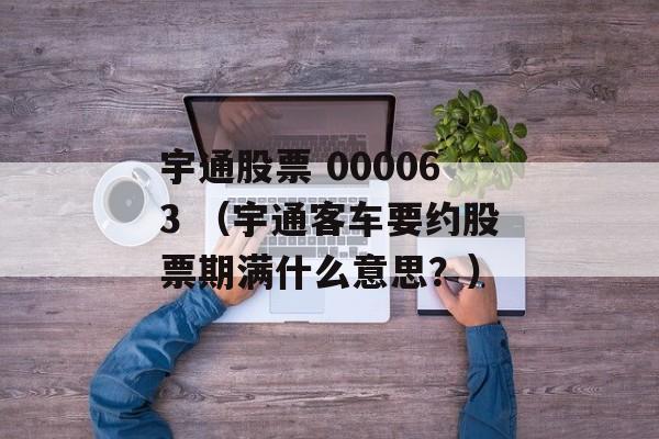 宇通股票 000063 （宇通客车要约股票期满什么意思？）