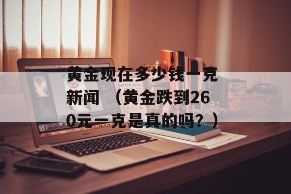 黄金现在多少钱一克 新闻 （黄金跌到260元一克是真的吗？）