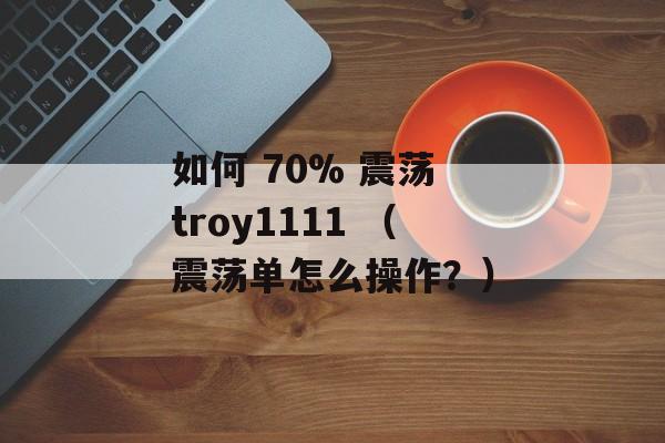 如何 70% 震荡 troy1111 （震荡单怎么操作？）