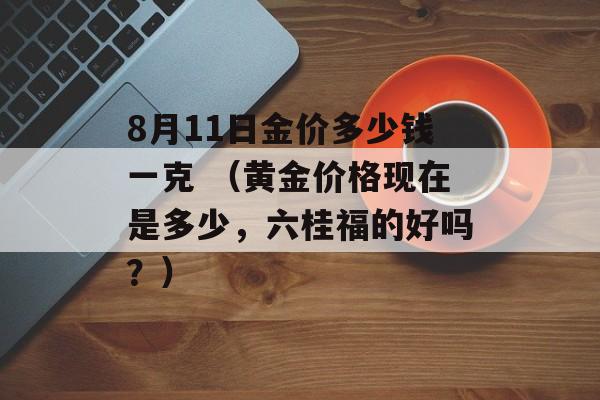 8月11日金价多少钱一克 （黄金价格现在是多少，六桂福的好吗？）