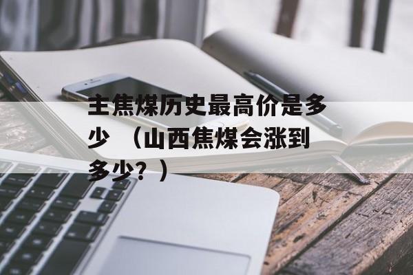 主焦煤历史最高价是多少 （山西焦煤会涨到多少？）