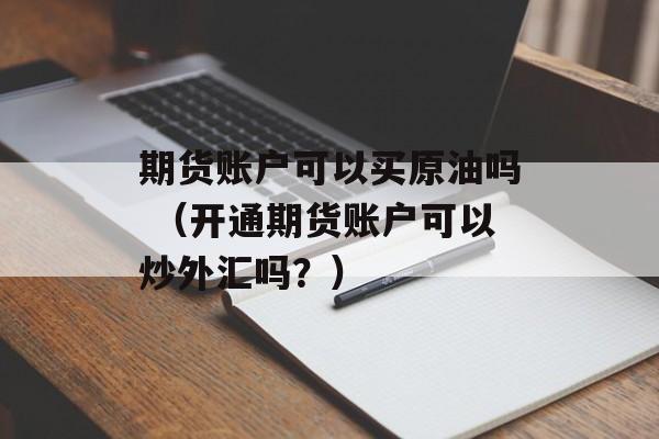 期货账户可以买原油吗 （开通期货账户可以炒外汇吗？）