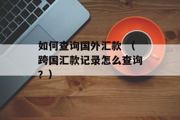 如何查询国外汇款 （跨国汇款记录怎么查询？）