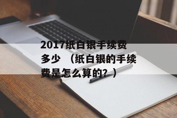 2017纸白银手续费多少 （纸白银的手续费是怎么算的？）